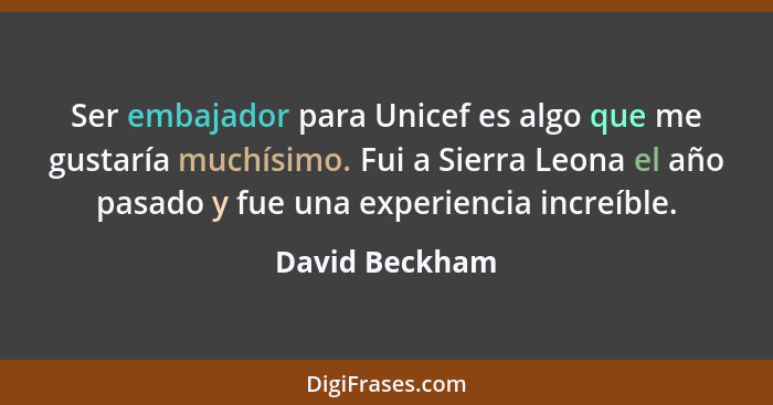 Ser embajador para Unicef es algo que me gustaría muchísimo. Fui a Sierra Leona el año pasado y fue una experiencia increíble.... - David Beckham