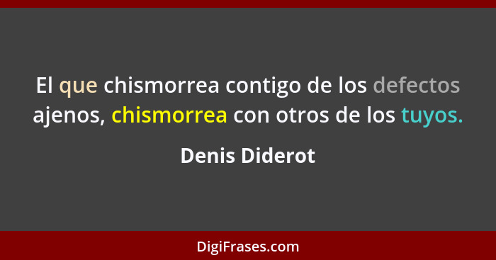 El que chismorrea contigo de los defectos ajenos, chismorrea con otros de los tuyos.... - Denis Diderot