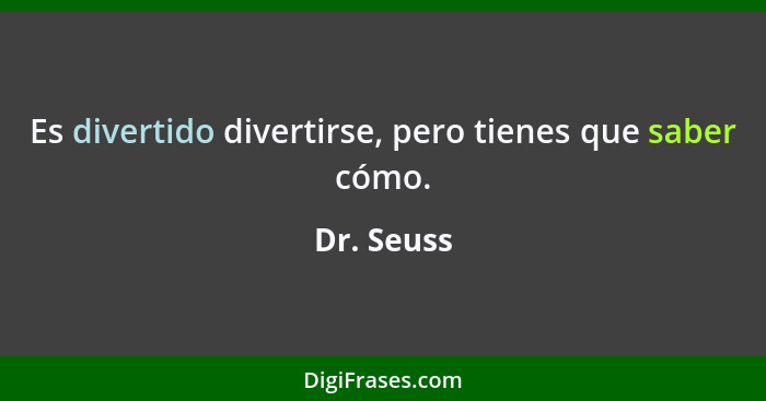 Es divertido divertirse, pero tienes que saber cómo.... - Dr. Seuss