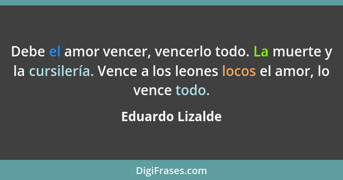 Debe el amor vencer, vencerlo todo. La muerte y la cursilería. Vence a los leones locos el amor, lo vence todo.... - Eduardo Lizalde