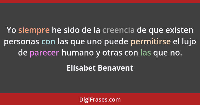 Yo siempre he sido de la creencia de que existen personas con las que uno puede permitirse el lujo de parecer humano y otras con l... - Elísabet Benavent