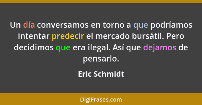 Un día conversamos en torno a que podríamos intentar predecir el mercado bursátil. Pero decidimos que era ilegal. Así que dejamos de pe... - Eric Schmidt