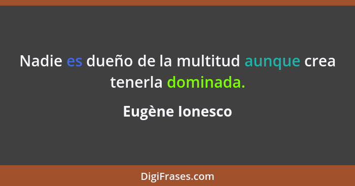 Nadie es dueño de la multitud aunque crea tenerla dominada.... - Eugène Ionesco