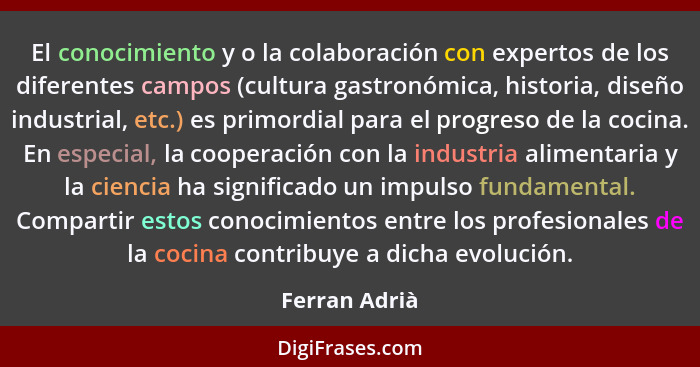 El conocimiento y o la colaboración con expertos de los diferentes campos (cultura gastronómica, historia, diseño industrial, etc.) es... - Ferran Adrià