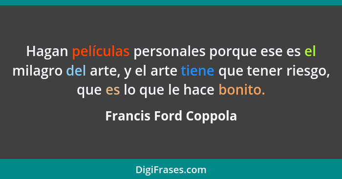 Hagan películas personales porque ese es el milagro del arte, y el arte tiene que tener riesgo, que es lo que le hace bonito.... - Francis Ford Coppola