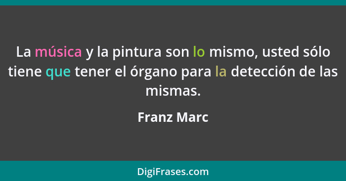 La música y la pintura son lo mismo, usted sólo tiene que tener el órgano para la detección de las mismas.... - Franz Marc