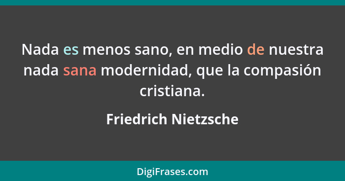 Nada es menos sano, en medio de nuestra nada sana modernidad, que la compasión cristiana.... - Friedrich Nietzsche