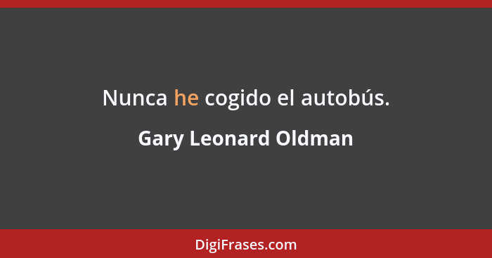 Nunca he cogido el autobús.... - Gary Leonard Oldman