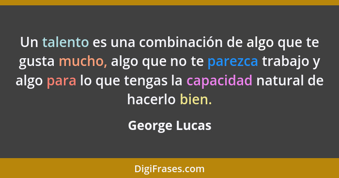 Un talento es una combinación de algo que te gusta mucho, algo que no te parezca trabajo y algo para lo que tengas la capacidad natural... - George Lucas