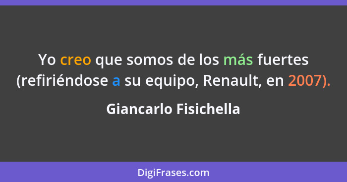 Yo creo que somos de los más fuertes (refiriéndose a su equipo, Renault, en 2007).... - Giancarlo Fisichella