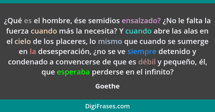 ¿Qué es el hombre, ése semidios ensalzado? ¿No le falta la fuerza cuando más la necesita? Y cuando abre las alas en el cielo de los placeres,... - Goethe