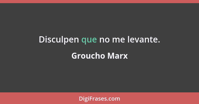 Disculpen que no me levante.... - Groucho Marx