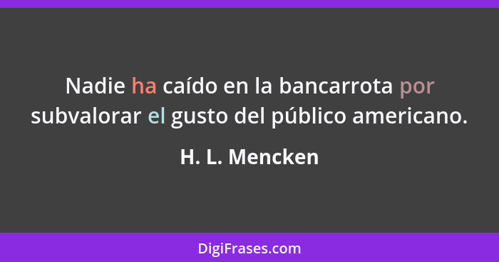 Nadie ha caído en la bancarrota por subvalorar el gusto del público americano.... - H. L. Mencken