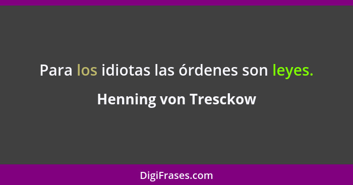 Para los idiotas las órdenes son leyes.... - Henning von Tresckow