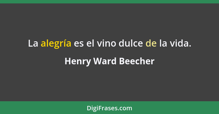 La alegría es el vino dulce de la vida.... - Henry Ward Beecher