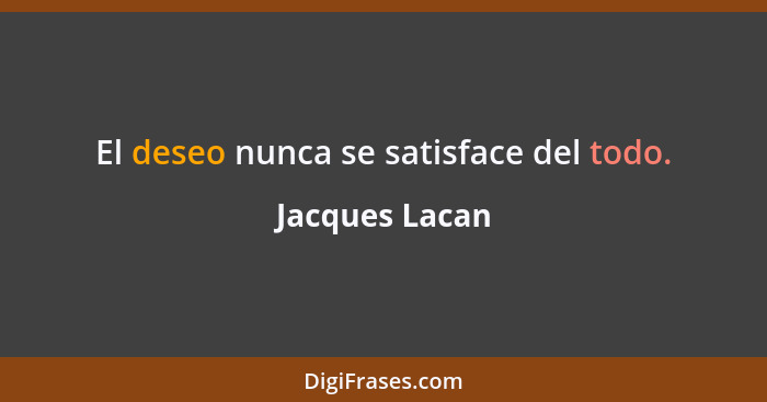 El deseo nunca se satisface del todo.... - Jacques Lacan