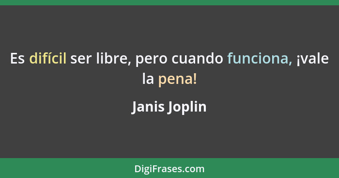 Es difícil ser libre, pero cuando funciona, ¡vale la pena!... - Janis Joplin