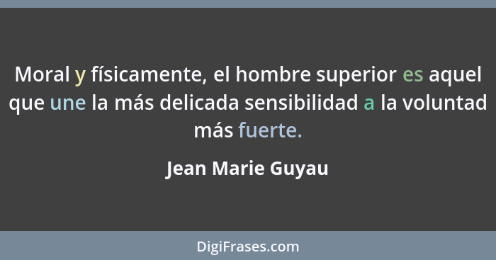 Moral y físicamente, el hombre superior es aquel que une la más delicada sensibilidad a la voluntad más fuerte.... - Jean Marie Guyau