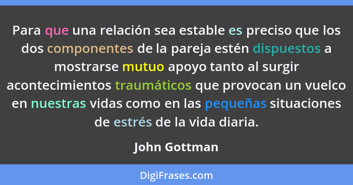 Para que una relación sea estable es preciso que los dos componentes de la pareja estén dispuestos a mostrarse mutuo apoyo tanto al sur... - John Gottman