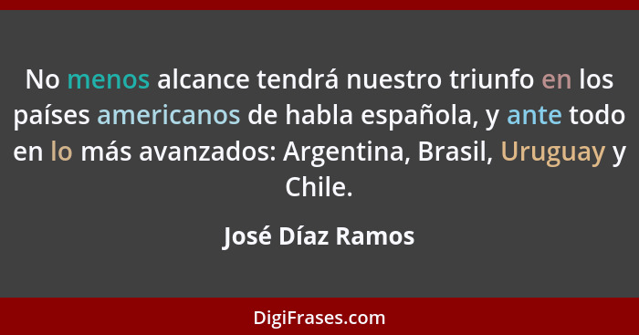 No menos alcance tendrá nuestro triunfo en los países americanos de habla española, y ante todo en lo más avanzados: Argentina, Bras... - José Díaz Ramos