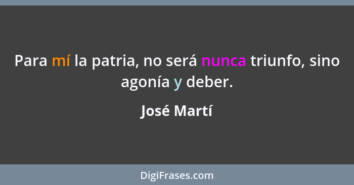 Para mí la patria, no será nunca triunfo, sino agonía y deber.... - José Martí