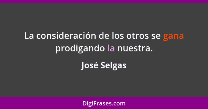 La consideración de los otros se gana prodigando la nuestra.... - José Selgas