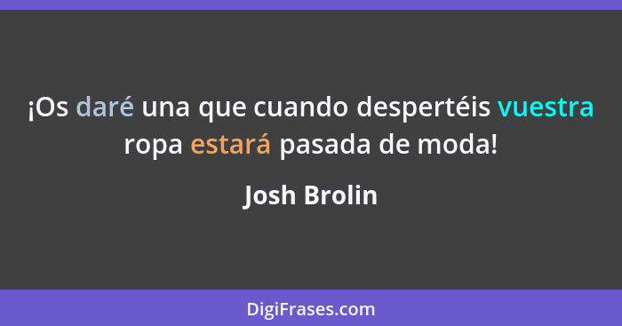 ¡Os daré una que cuando despertéis vuestra ropa estará pasada de moda!... - Josh Brolin