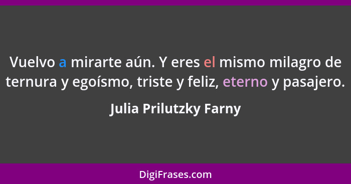 Vuelvo a mirarte aún. Y eres el mismo milagro de ternura y egoísmo, triste y feliz, eterno y pasajero.... - Julia Prilutzky Farny