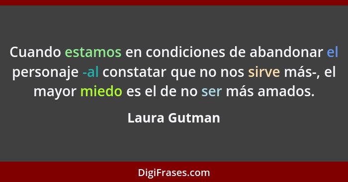 Cuando estamos en condiciones de abandonar el personaje -al constatar que no nos sirve más-, el mayor miedo es el de no ser más amados.... - Laura Gutman