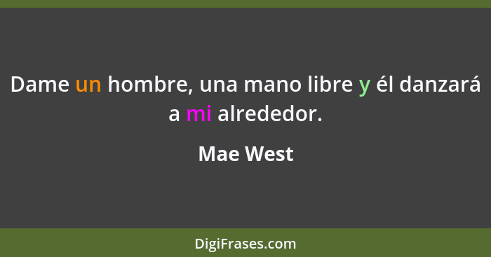 Dame un hombre, una mano libre y él danzará a mi alrededor.... - Mae West