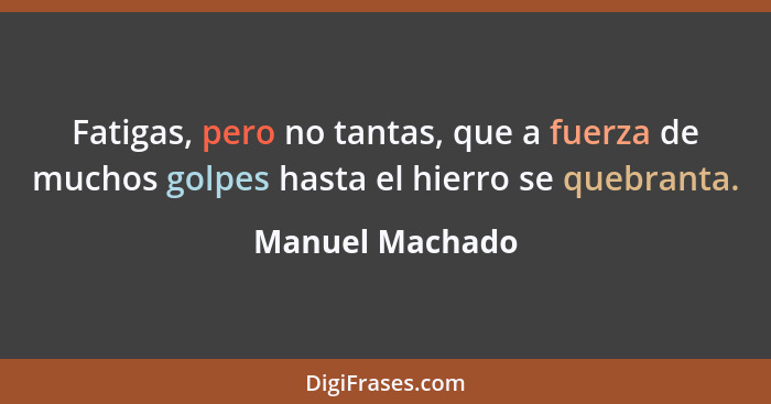 Fatigas, pero no tantas, que a fuerza de muchos golpes hasta el hierro se quebranta.... - Manuel Machado
