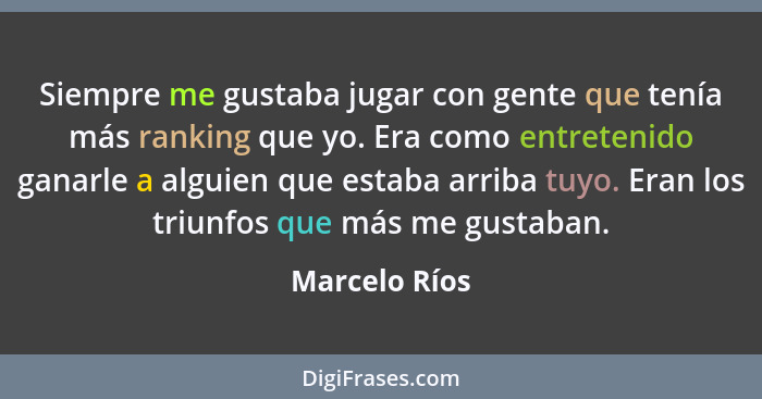 Siempre me gustaba jugar con gente que tenía más ranking que yo. Era como entretenido ganarle a alguien que estaba arriba tuyo. Eran lo... - Marcelo Ríos