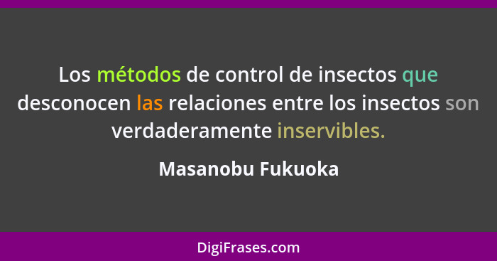 Los métodos de control de insectos que desconocen las relaciones entre los insectos son verdaderamente inservibles.... - Masanobu Fukuoka