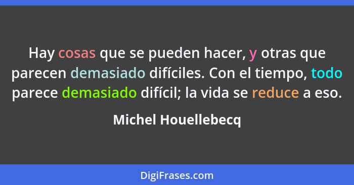 Hay cosas que se pueden hacer, y otras que parecen demasiado difíciles. Con el tiempo, todo parece demasiado difícil; la vida se... - Michel Houellebecq