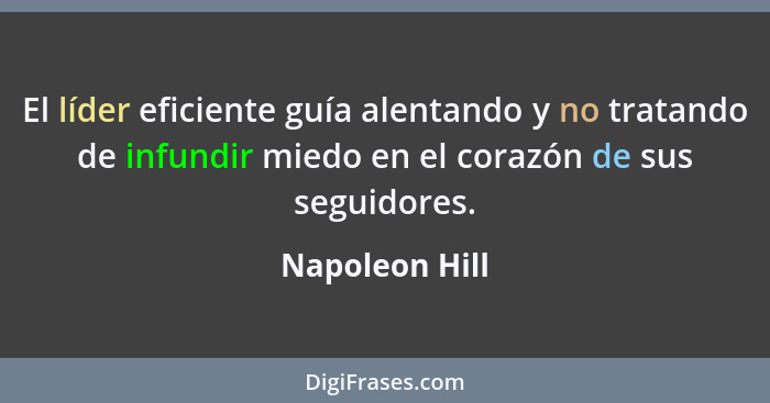 El líder eficiente guía alentando y no tratando de infundir miedo en el corazón de sus seguidores.... - Napoleon Hill