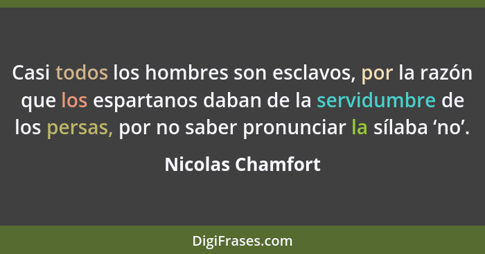 Casi todos los hombres son esclavos, por la razón que los espartanos daban de la servidumbre de los persas, por no saber pronunciar... - Nicolas Chamfort