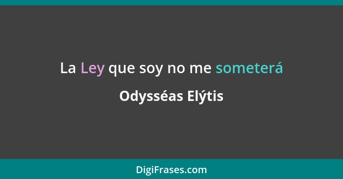 La Ley que soy no me someterá... - Odysséas Elýtis