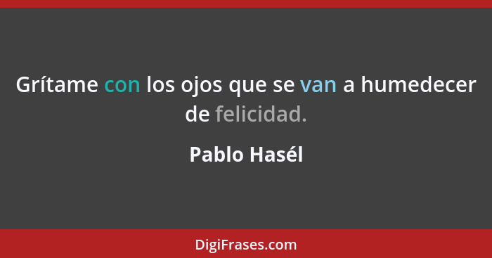 Grítame con los ojos que se van a humedecer de felicidad.... - Pablo Hasél