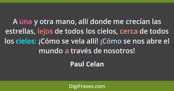 A una y otra mano, allí donde me crecían las estrellas, lejos de todos los cielos, cerca de todos los cielos: ¡Cómo se vela allí! ¡Cómo s... - Paul Celan