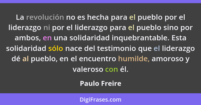La revolución no es hecha para el pueblo por el liderazgo ni por el liderazgo para el pueblo sino por ambos, en una solidaridad inquebr... - Paulo Freire
