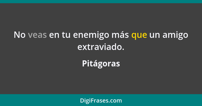 No veas en tu enemigo más que un amigo extraviado.... - Pitágoras