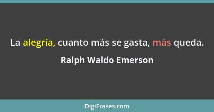 La alegría, cuanto más se gasta, más queda.... - Ralph Waldo Emerson