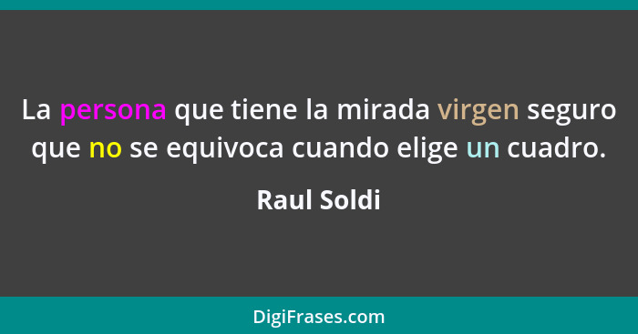 La persona que tiene la mirada virgen seguro que no se equivoca cuando elige un cuadro.... - Raul Soldi