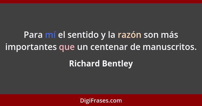 Para mí el sentido y la razón son más importantes que un centenar de manuscritos.... - Richard Bentley