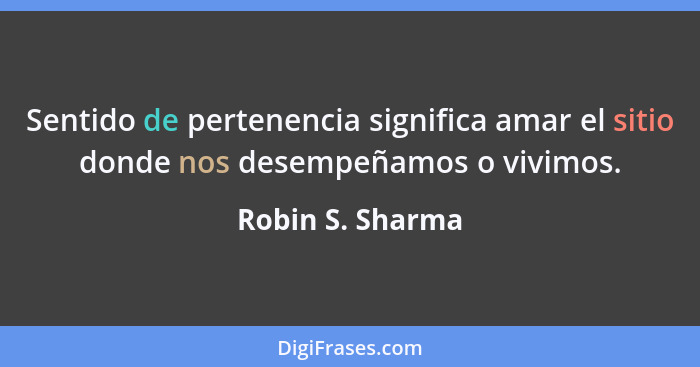 Sentido de pertenencia significa amar el sitio donde nos desempeñamos o vivimos.... - Robin S. Sharma