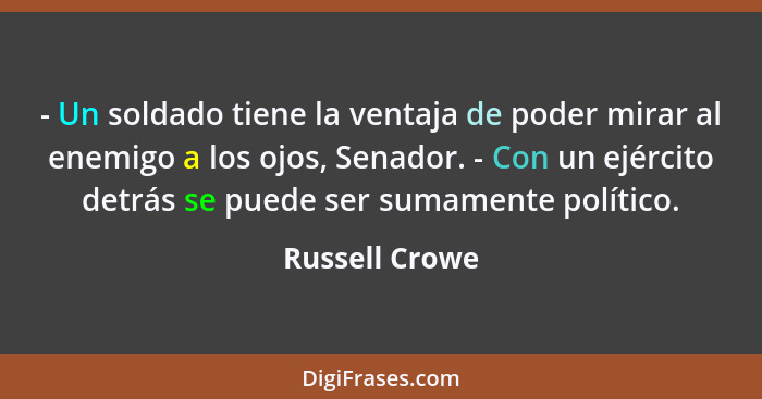 - Un soldado tiene la ventaja de poder mirar al enemigo a los ojos, Senador. - Con un ejército detrás se puede ser sumamente político.... - Russell Crowe