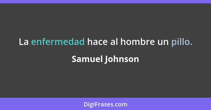 La enfermedad hace al hombre un pillo.... - Samuel Johnson