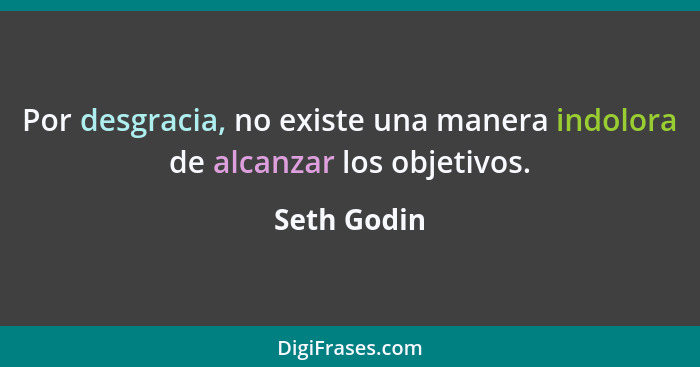 Por desgracia, no existe una manera indolora de alcanzar los objetivos.... - Seth Godin