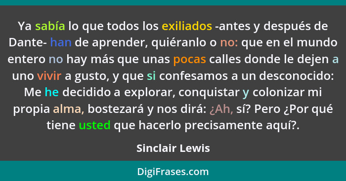 Ya sabía lo que todos los exiliados -antes y después de Dante- han de aprender, quiéranlo o no: que en el mundo entero no hay más que... - Sinclair Lewis