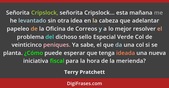 Señorita Cripslock, señorita Cripslock... esta mañana me he levantado sin otra idea en la cabeza que adelantar papeleo de la Oficina... - Terry Pratchett